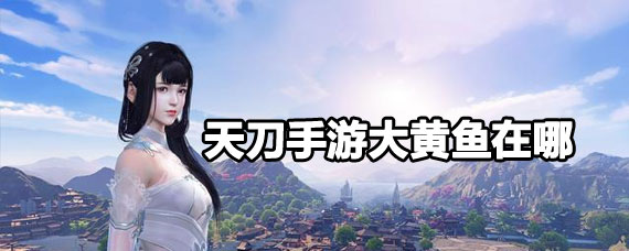 天刀手游大黄鱼在哪里钓 天刀手游大黄鱼获取攻略